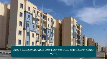 الفرصة الأخيرة.. موعد سداد جدية حجز وحدات سكن لكل المصريين 7 يقترب بسرعة